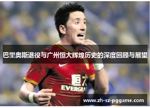 巴里奥斯退役与广州恒大辉煌历史的深度回顾与展望