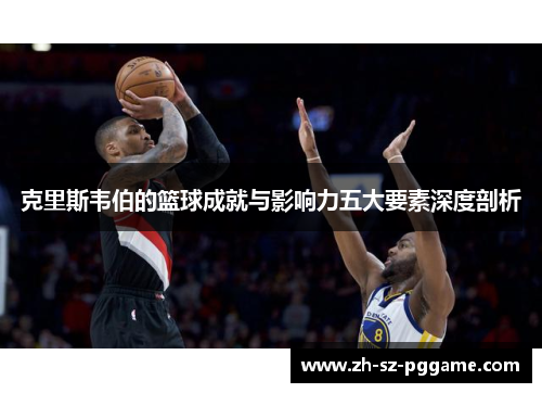 克里斯韦伯的篮球成就与影响力五大要素深度剖析