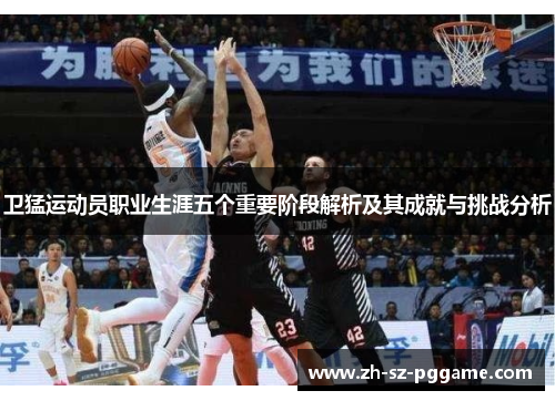 卫猛运动员职业生涯五个重要阶段解析及其成就与挑战分析