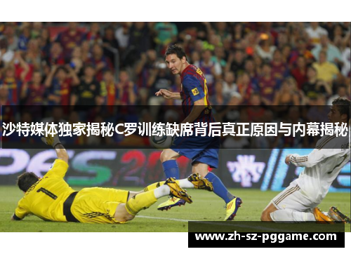 沙特媒体独家揭秘C罗训练缺席背后真正原因与内幕揭秘