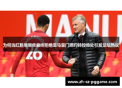 为何当红新星恩佐最终拒绝皇马豪门邀约转投他处引发足坛热议