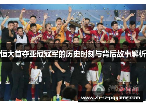 恒大首夺亚冠冠军的历史时刻与背后故事解析