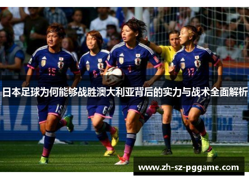 日本足球为何能够战胜澳大利亚背后的实力与战术全面解析