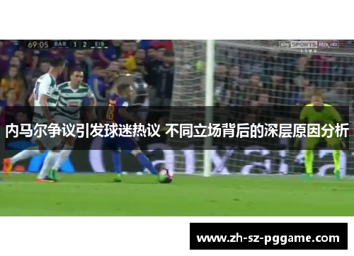内马尔争议引发球迷热议 不同立场背后的深层原因分析