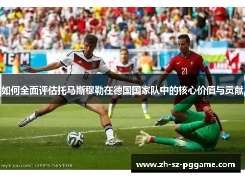 如何全面评估托马斯穆勒在德国国家队中的核心价值与贡献