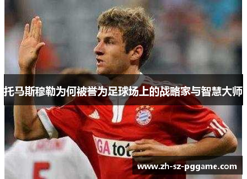 托马斯穆勒为何被誉为足球场上的战略家与智慧大师