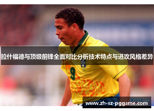 拉什福德与顶级前锋全面对比分析技术特点与进攻风格差异