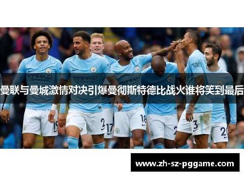 曼联与曼城激情对决引爆曼彻斯特德比战火谁将笑到最后