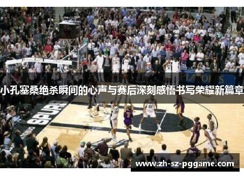 小孔塞桑绝杀瞬间的心声与赛后深刻感悟书写荣耀新篇章