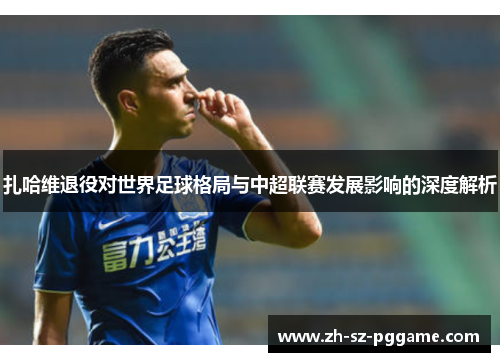 扎哈维退役对世界足球格局与中超联赛发展影响的深度解析