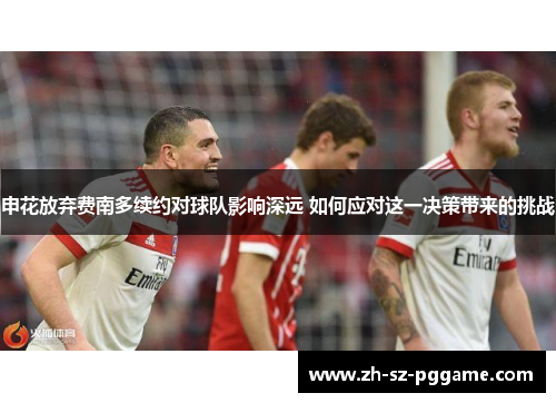 申花放弃费南多续约对球队影响深远 如何应对这一决策带来的挑战