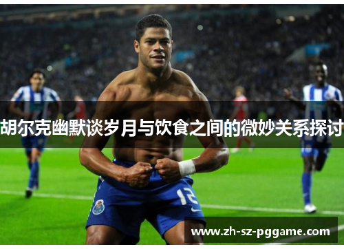 胡尔克幽默谈岁月与饮食之间的微妙关系探讨 胡尔克幽默谈岁月与饮食之间的微妙关系探讨