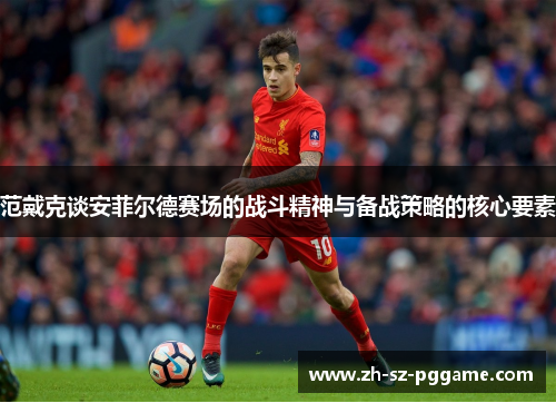 范戴克谈安菲尔德赛场的战斗精神与备战策略的核心要素
