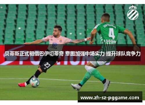 贝蒂斯正式租借巴伊切蒂奇 意图加强中场实力 提升球队竞争力 贝蒂斯正式租借巴伊切蒂奇 意图加强中场实力 提升球队竞争力