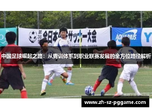 中国足球崛起之路:从青训体系到职业联赛发展的全方位路径解析 中国足球崛起之路:从青训体系到职业联赛发展的全方位路径解析