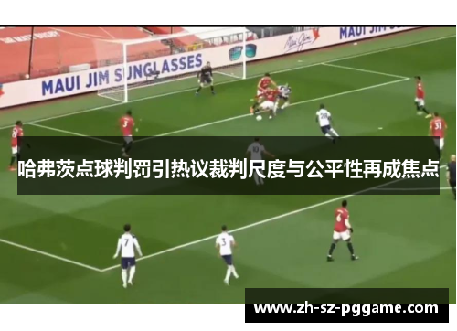 哈弗茨点球判罚引热议裁判尺度与公平性再成焦点 哈弗茨点球判罚引热议裁判尺度与公平性再成焦点