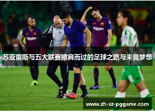 苏亚雷斯与五大联赛擦肩而过的足球之路与未竟梦想 苏亚雷斯与五大联赛擦肩而过的足球之路与未竟梦想
