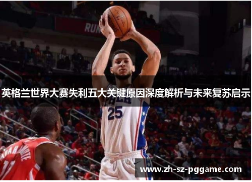 英格兰世界大赛失利五大关键原因深度解析与未来复苏启示 英格兰世界大赛失利五大关键原因深度解析与未来复苏启示