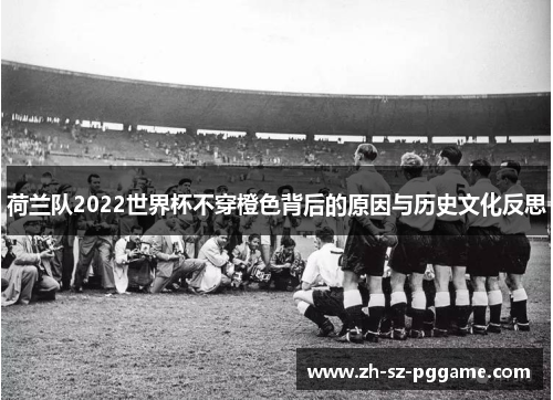 荷兰队2022世界杯不穿橙色背后的原因与历史文化反思 荷兰队2022世界杯不穿橙色背后的原因与历史文化反思