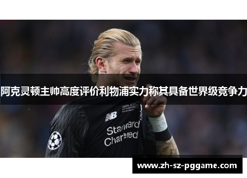 阿克灵顿主帅高度评价利物浦实力称其具备世界级竞争力 阿克灵顿主帅高度评价利物浦实力称其具备世界级竞争力