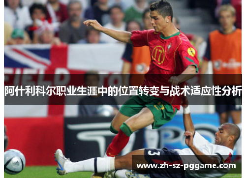 阿什利科尔职业生涯中的位置转变与战术适应性分析 阿什利科尔职业生涯中的位置转变与战术适应性分析