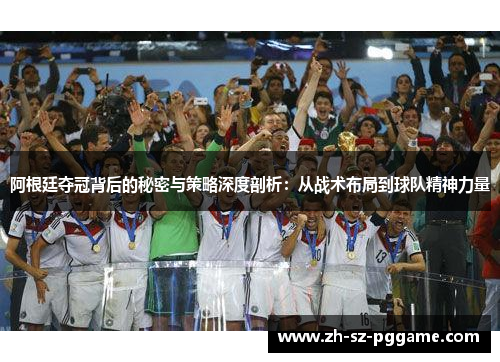 阿根廷夺冠背后的秘密与策略深度剖析:从战术布局到球队精神力量 阿根廷夺冠背后的秘密与策略深度剖析:从战术布局到球队精神力量