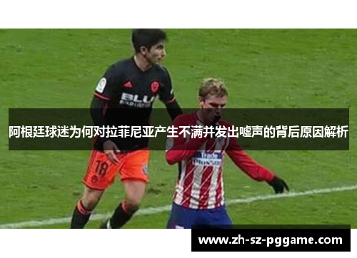 阿根廷球迷为何对拉菲尼亚产生不满并发出嘘声的背后原因解析