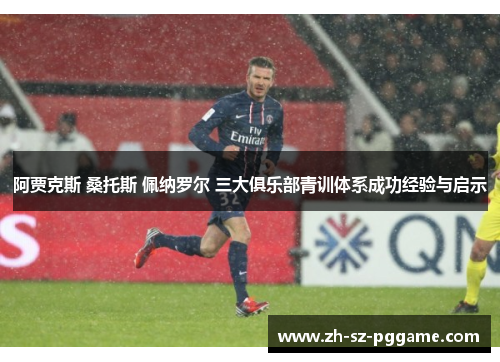 阿贾克斯 桑托斯 佩纳罗尔 三大俱乐部青训体系成功经验与启示