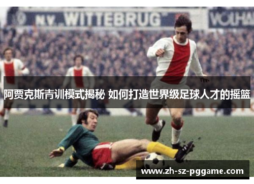 阿贾克斯青训模式揭秘 如何打造世界级足球人才的摇篮