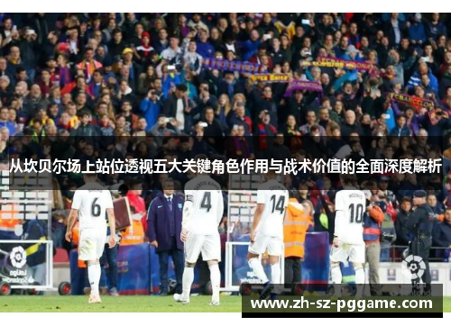 从坎贝尔场上站位透视五大关键角色作用与战术价值的全面深度解析