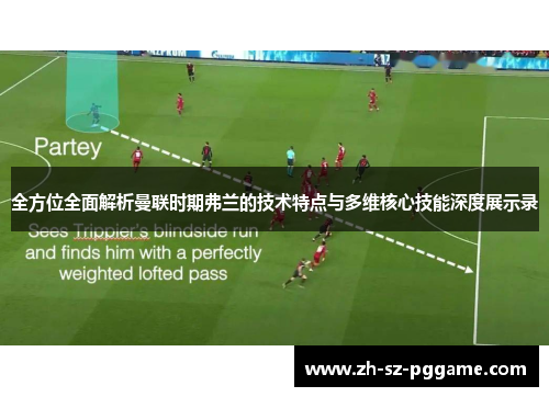 全方位全面解析曼联时期弗兰的技术特点与多维核心技能深度展示录