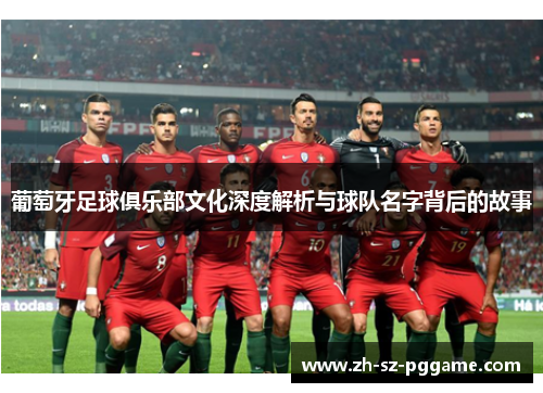 葡萄牙足球俱乐部文化深度解析与球队名字背后的故事