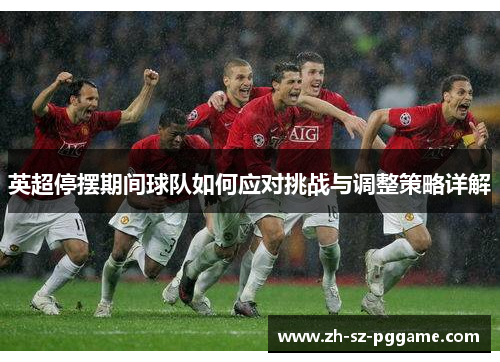 英超停摆期间球队如何应对挑战与调整策略详解