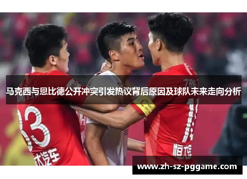 马克西与恩比德公开冲突引发热议背后原因及球队未来走向分析 马克西与恩比德公开冲突引发热议背后原因及球队未来走向分析