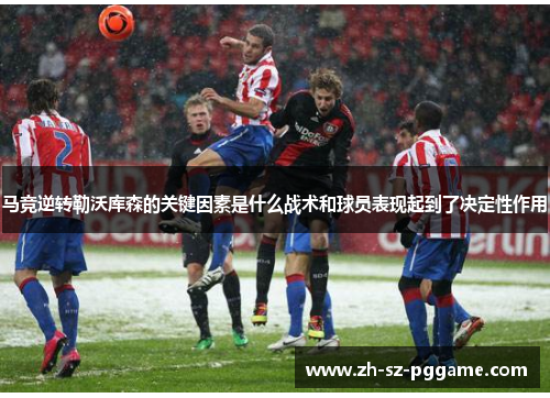 马竞逆转勒沃库森的关键因素是什么战术和球员表现起到了决定性作用 马竞逆转勒沃库森的关键因素是什么战术和球员表现起到了决定性作用