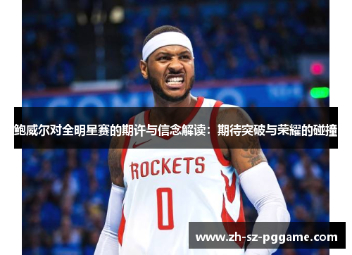 鲍威尔对全明星赛的期许与信念解读：期待突破与荣耀的碰撞