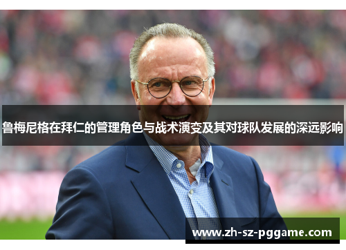 鲁梅尼格在拜仁的管理角色与战术演变及其对球队发展的深远影响