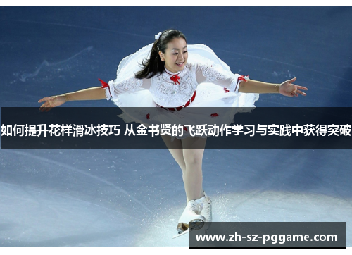 如何提升花样滑冰技巧 从金书贤的飞跃动作学习与实践中获得突破