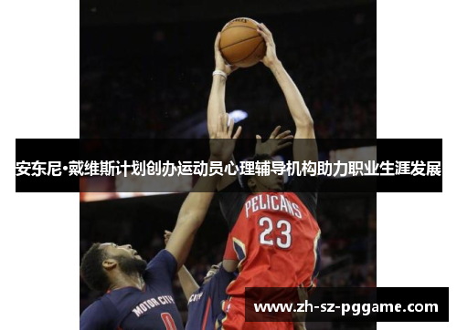 安东尼·戴维斯计划创办运动员心理辅导机构助力职业生涯发展