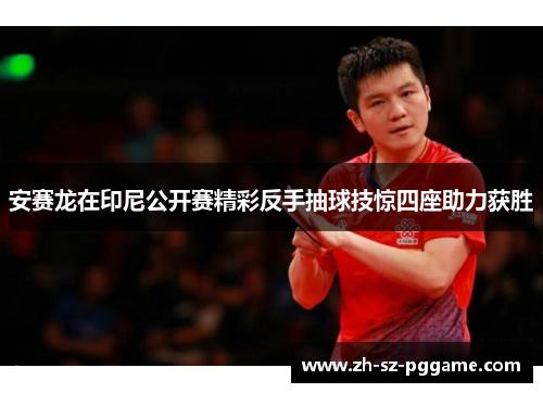 安赛龙在印尼公开赛精彩反手抽球技惊四座助力获胜