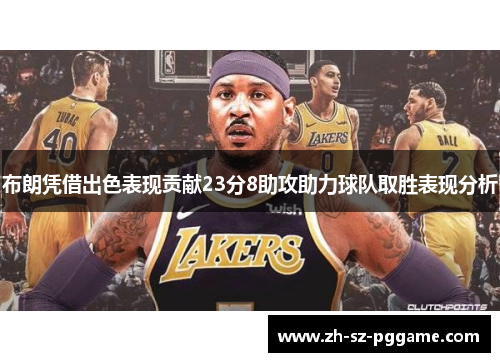 布朗凭借出色表现贡献23分8助攻助力球队取胜表现分析