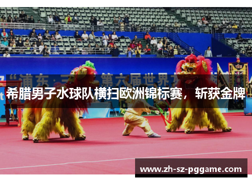 希腊男子水球队横扫欧洲锦标赛，斩获金牌