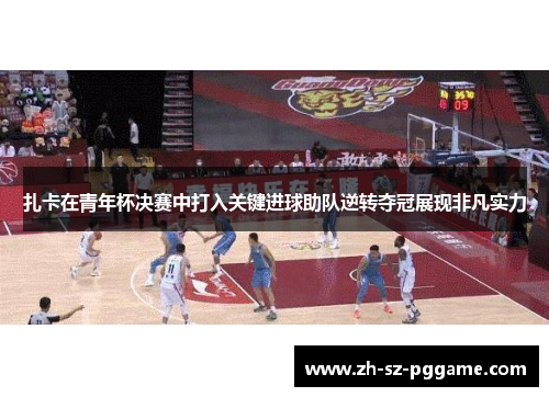 扎卡在青年杯决赛中打入关键进球助队逆转夺冠展现非凡实力 扎卡在青年杯决赛中打入关键进球助队逆转夺冠展现非凡实力