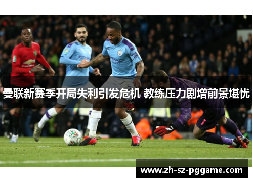 曼联新赛季开局失利引发危机 教练压力剧增前景堪忧 曼联新赛季开局失利引发危机 教练压力剧增前景堪忧