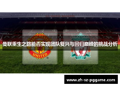 曼联重生之路能否实现团队复兴与回归巅峰的挑战分析 曼联重生之路能否实现团队复兴与回归巅峰的挑战分析