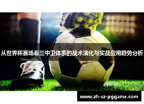 从世界杯赛场看三中卫体系的战术演化与实战应用趋势分析