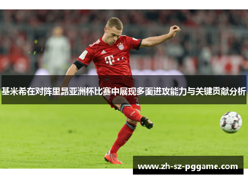 基米希在对阵里昂亚洲杯比赛中展现多面进攻能力与关键贡献分析