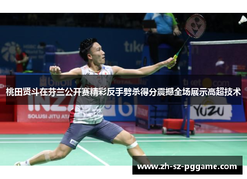 桃田贤斗在芬兰公开赛精彩反手劈杀得分震撼全场展示高超技术 桃田贤斗在芬兰公开赛精彩反手劈杀得分震撼全场展示高超技术