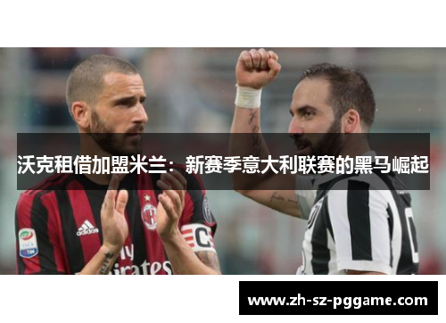 沃克租借加盟米兰:新赛季意大利联赛的黑马崛起 沃克租借加盟米兰:新赛季意大利联赛的黑马崛起