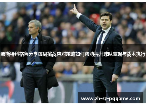 波斯特科格鲁分享每周挑战应对策略如何帮助提升球队表现与战术执行